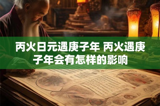 丙火日元遇庚子年 丙火遇庚子年会有怎样的影响