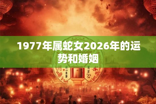 1977年属蛇女2026年的运势和婚姻