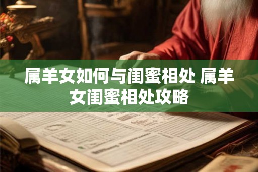 属羊女如何与闺蜜相处 属羊女闺蜜相处攻略 属羊女如何与闺蜜相处 属羊女闺蜜相处攻略