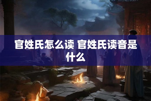 官姓氏怎么读 官姓氏读音是什么