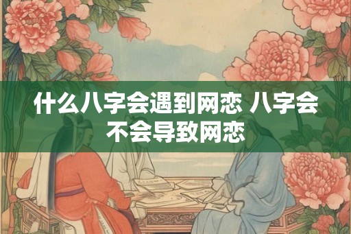 什么八字会遇到网恋 八字会不会导致网恋