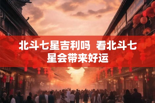 北斗七星吉利吗  看北斗七星会带来好运