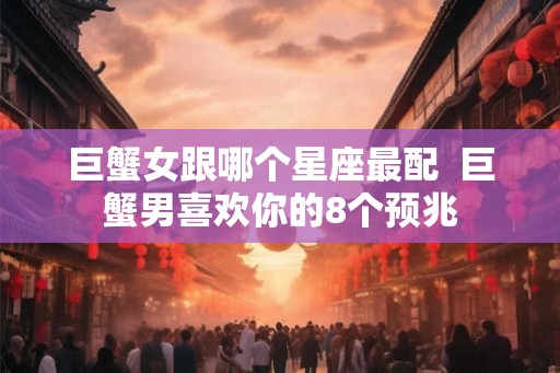 巨蟹女跟哪个星座最配  巨蟹男喜欢你的8个预兆