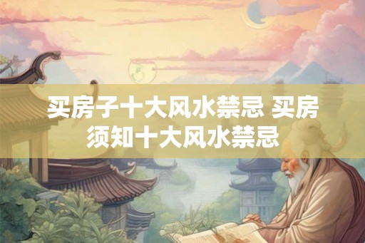 买房子十大风水禁忌 买房须知十大风水禁忌