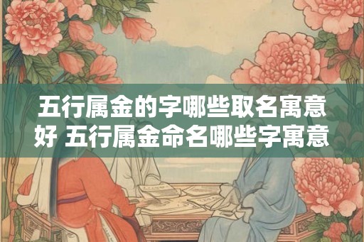 五行属金的字哪些取名寓意好 五行属金命名哪些字寓意佳