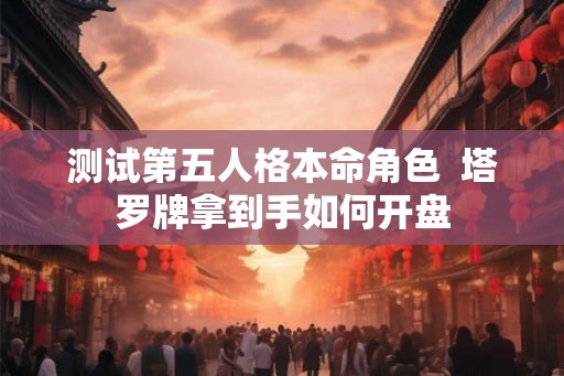 测试第五人格本命角色  塔罗牌拿到手如何开盘