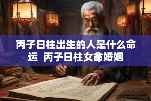 丙子日柱出生的人是什么命运  丙子日柱女命婚姻
