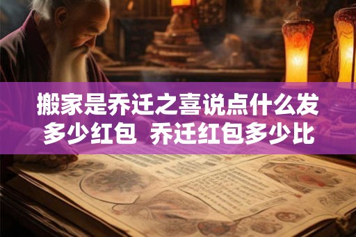搬家是乔迁之喜说点什么发多少红包  乔迁红包多少比较吉利