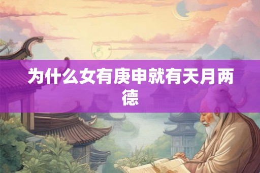 为什么女有庚申就有天月两德 为什么女有庚申就有天月两德