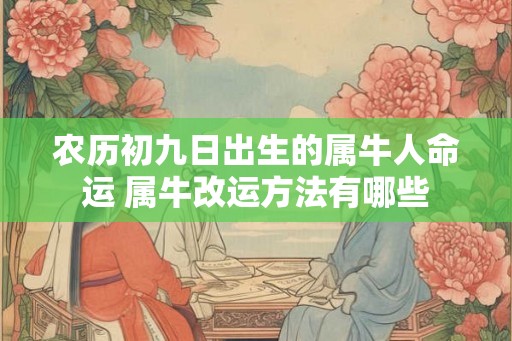 农历初九日出生的属牛人命运 属牛改运方法有哪些