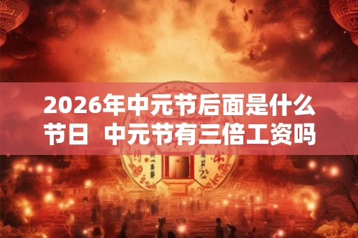 2026年中元节后面是什么节日  中元节有三倍工资吗