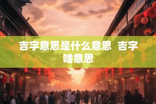 吉字意思是什么意思  吉字啥意思