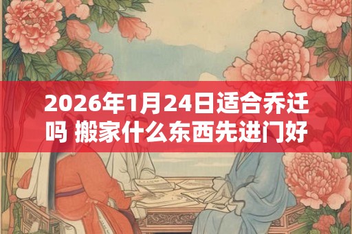 2026年1月24日适合乔迁吗 搬家什么东西先进门好