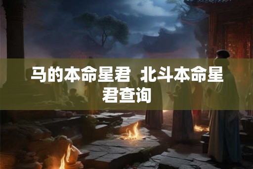 马的本命星君 北斗本命星君查询 马的本命星君 北斗本命星君查询