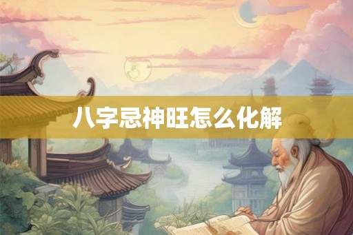 八字忌神旺怎么化解 八字忌神旺怎么化解