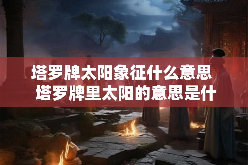 塔罗牌太阳象征什么意思  塔罗牌里太阳的意思是什么