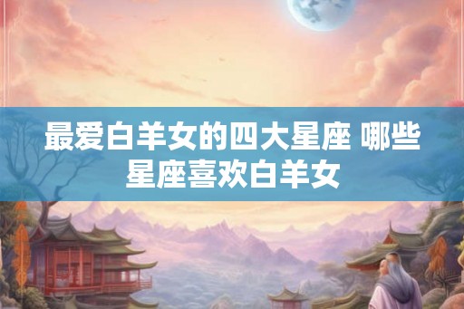 最爱白羊女的四大星座 哪些星座喜欢白羊女