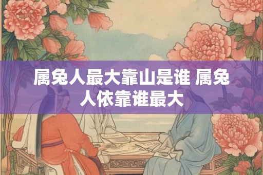 属兔人最大靠山是谁 属兔人依靠谁最大