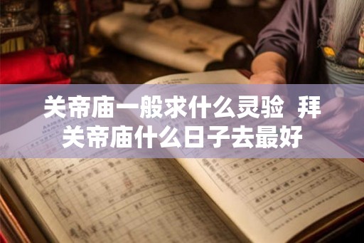 关帝庙一般求什么灵验  拜关帝庙什么日子去最好