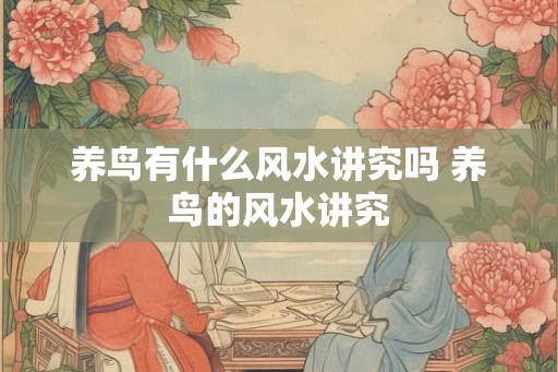 养鸟有什么风水讲究吗 养鸟的风水讲究 养鸟有什么风水讲究吗 养鸟的风水讲究