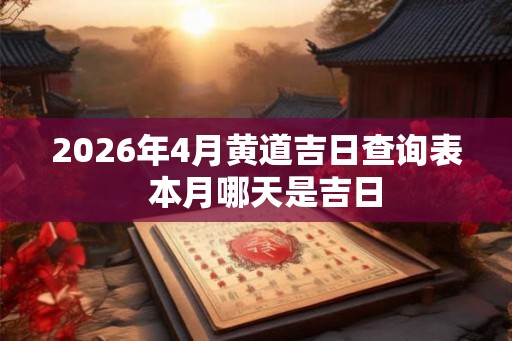 2026年4月黄道吉日查询表 本月哪天是吉日 2026年4月黄道吉日查询表 本月哪天是吉日