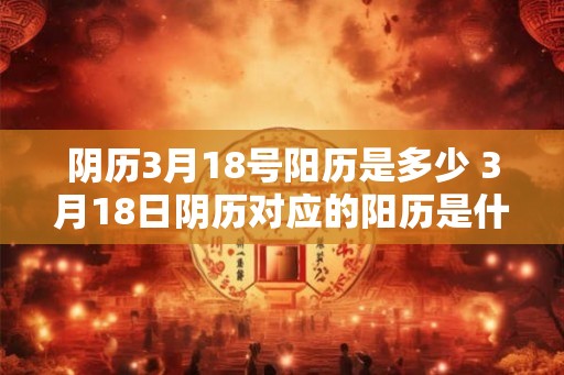 阴历3月18号阳历是多少 3月18日阴历对应的阳历是什么