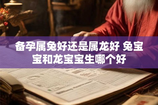 备孕属兔好还是属龙好 兔宝宝和龙宝宝生哪个好