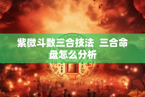 紫微斗数三合技法  三合命盘怎么分析