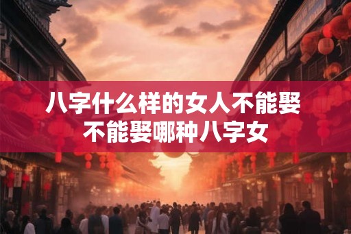 八字什么样的女人不能娶 不能娶哪种八字女