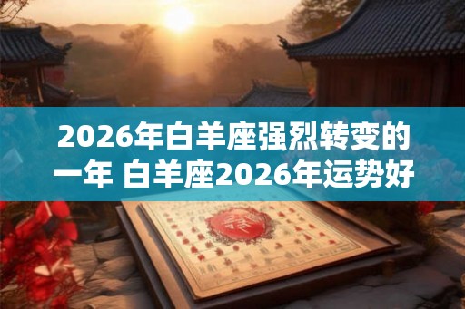 2026年白羊座强烈转变的一年 白羊座2026年运势好不好