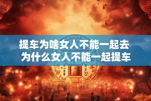 提车为啥女人不能一起去 为什么女人不能一起提车