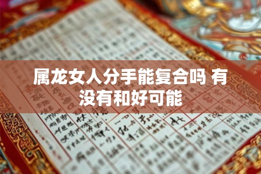属龙女人分手能复合吗 有没有和好可能