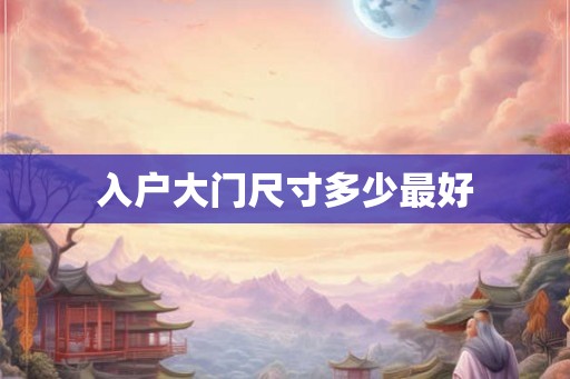 入户大门尺寸多少最好 入户大门尺寸多少最好