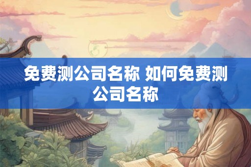 免费测公司名称 如何免费测公司名称