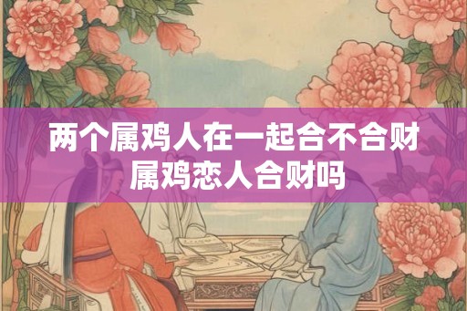 两个属鸡人在一起合不合财 属鸡恋人合财吗