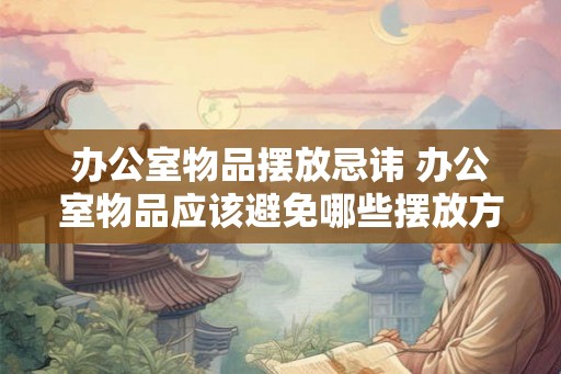 办公室物品摆放忌讳 办公室物品应该避免哪些摆放方式 办公室物品摆放忌讳 办公室物品应该避免哪些摆放方式