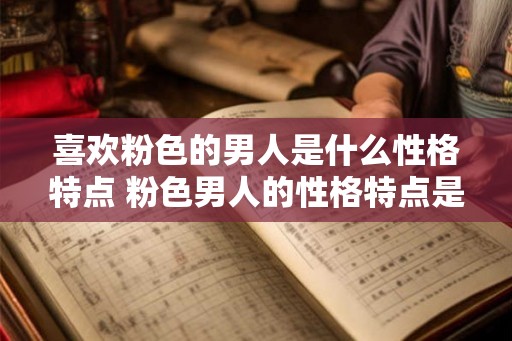 喜欢粉色的男人是什么性格特点 粉色男人的性格特点是什么