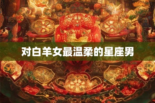 对白羊女最温柔的星座男