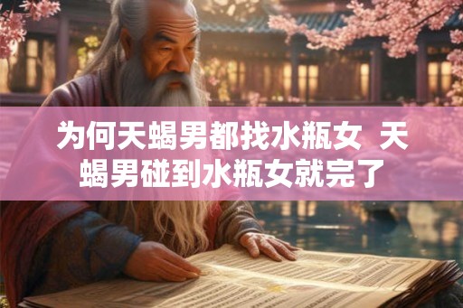 为何天蝎男都找水瓶女  天蝎男碰到水瓶女就完了