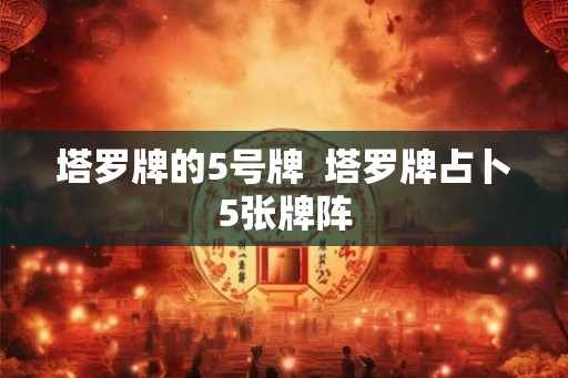 塔罗牌的5号牌  塔罗牌占卜5张牌阵