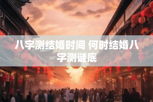 八字测结婚时间 何时结婚八字测谜底