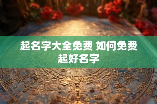 起名字大全免费 如何免费起好名字