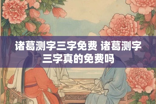 诸葛测字三字免费 诸葛测字三字真的免费吗