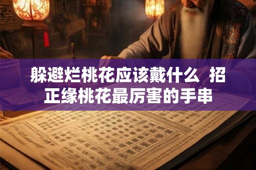 躲避烂桃花应该戴什么  招正缘桃花最厉害的手串