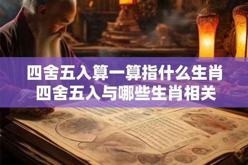 四舍五入算一算指什么生肖 四舍五入与哪些生肖相关