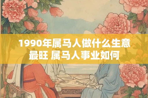 1990年属马人做什么生意最旺 属马人事业如何