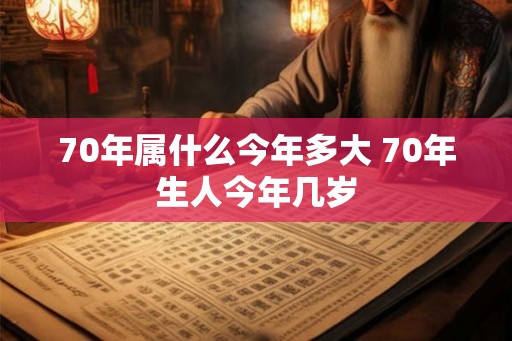 70年属什么今年多大 70年生人今年几岁 70年属什么今年多大 70年生人今年几岁