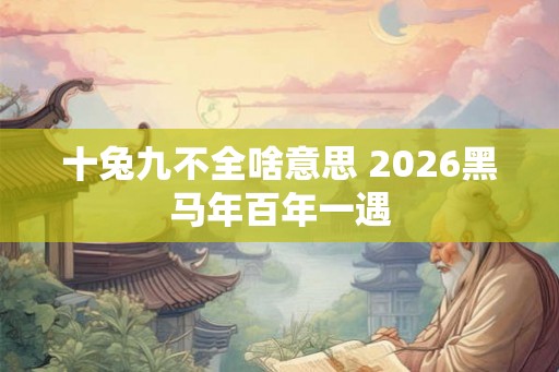 十兔九不全啥意思 2026黑马年百年一遇