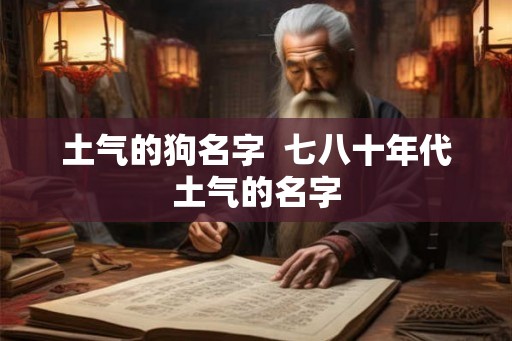 土气的狗名字  七八十年代土气的名字