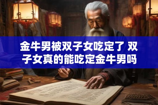 金牛男被双子女吃定了 双子女真的能吃定金牛男吗